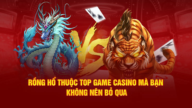 rồng hổ thuộc top game casino mà bạn không nên bỏ qua