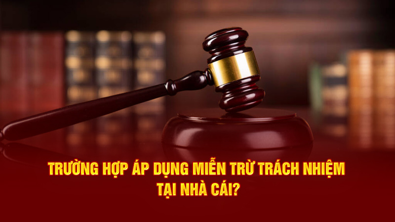 trường hợp áp dụng miễn trừ trách nhiệm tại nhà cái